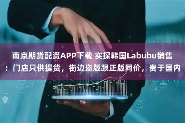 南京期货配资APP下载 实探韩国Labubu销售：门店只供提货，街边盗版跟正版同价，贵于国内