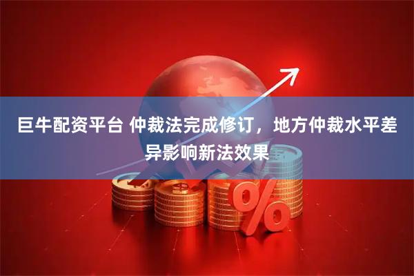 巨牛配资平台 仲裁法完成修订，地方仲裁水平差异影响新法效果