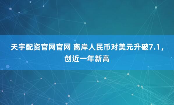 天宇配资官网官网 离岸人民币对美元升破7.1，创近一年新高