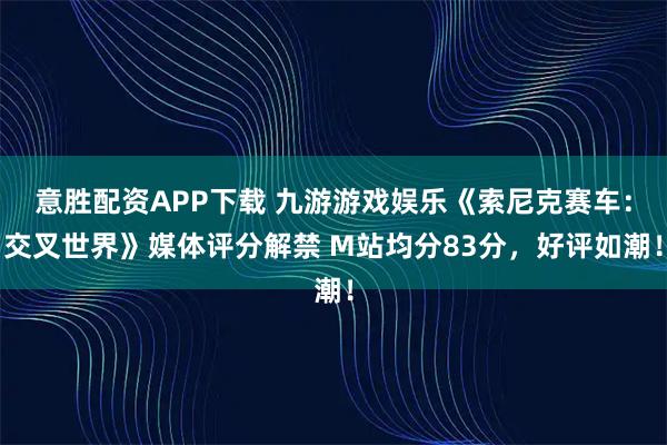 意胜配资APP下载 九游游戏娱乐《索尼克赛车：交叉世界》媒体评分解禁 M站均分83分，好评如潮！