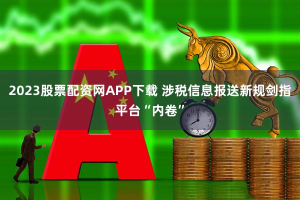 2023股票配资网APP下载 涉税信息报送新规剑指平台“内卷”
