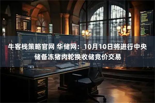 牛客栈策略官网 华储网：10月10日将进行中央储备冻猪肉轮换收储竞价交易