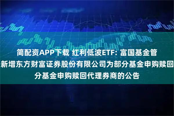 简配资APP下载 红利低波ETF: 富国基金管理有限公司关于新增东方财富证券股份有限公司为部分基金申购赎回代理券商的公告