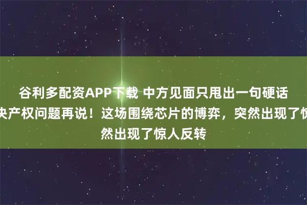 谷利多配资APP下载 中方见面只甩出一句硬话：先解决产权问题再说！这场围绕芯片的博弈，突然出现了惊人反转