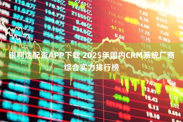 银利达配资APP下载 2025年国内CRM系统厂商综合实力排行榜