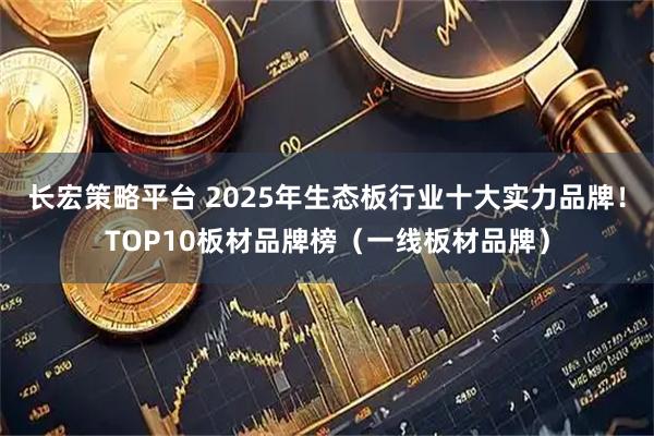长宏策略平台 2025年生态板行业十大实力品牌！TOP10板材品牌榜（一线板材品牌）