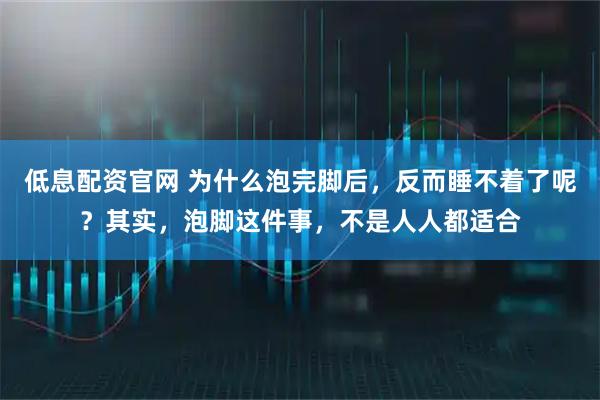 低息配资官网 为什么泡完脚后，反而睡不着了呢？其实，泡脚这件事，不是人人都适合