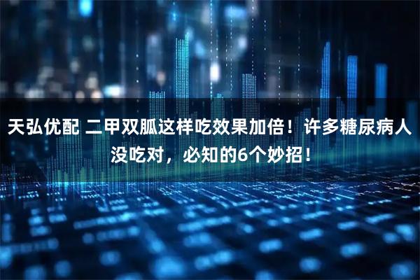 天弘优配 二甲双胍这样吃效果加倍！许多糖尿病人没吃对，必知的6个妙招！