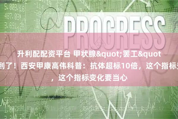 升利配配资平台 甲状腺"罢工"的元凶找到了！西安甲康高伟科普：抗体超标10倍，这个指标变化要当心