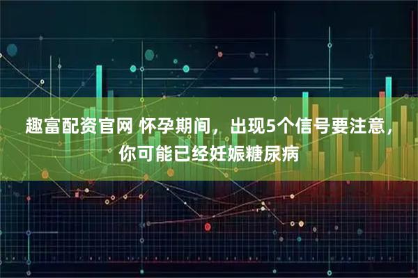趣富配资官网 怀孕期间，出现5个信号要注意，你可能已经妊娠糖尿病