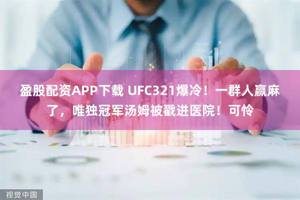 盈股配资APP下载 UFC321爆冷！一群人赢麻了，唯独冠军汤姆被戳进医院！可怜