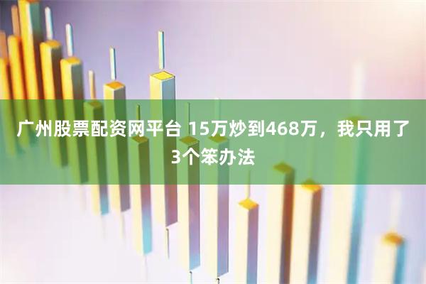 广州股票配资网平台 15万炒到468万，我只用了3个笨办法