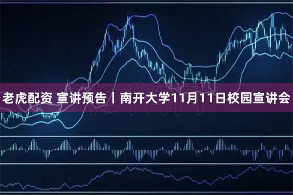老虎配资 宣讲预告丨南开大学11月11日校园宣讲会