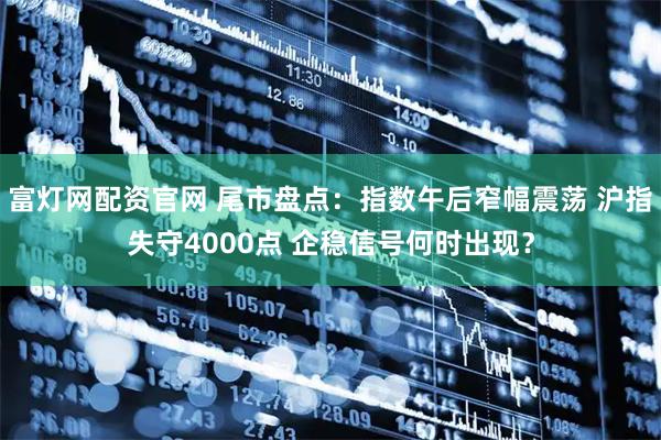 富灯网配资官网 尾市盘点：指数午后窄幅震荡 沪指失守4000点 企稳信号何时出现？