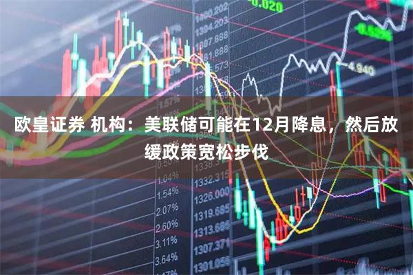 欧皇证券 机构：美联储可能在12月降息，然后放缓政策宽松步伐