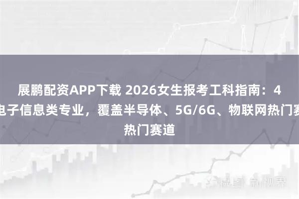 展鹏配资APP下载 2026女生报考工科指南：4大电子信息类专业，覆盖半导体、5G/6G、物联网热门赛道