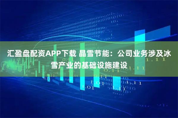 汇盈盘配资APP下载 晶雪节能：公司业务涉及冰雪产业的基础设施建设