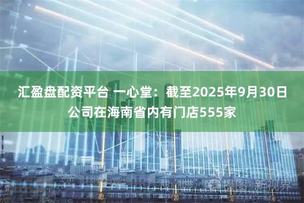 汇盈盘配资平台 一心堂：截至2025年9月30日公司在海南省内有门店555家
