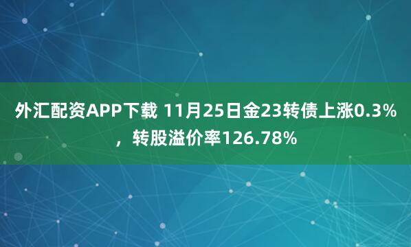 外汇配资APP下载 11月25日金23转债上涨0.3%，转股溢价率126.78%