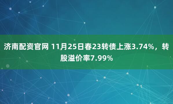 济南配资官网 11月25日春23转债上涨3.74%，转股溢价率7.99%