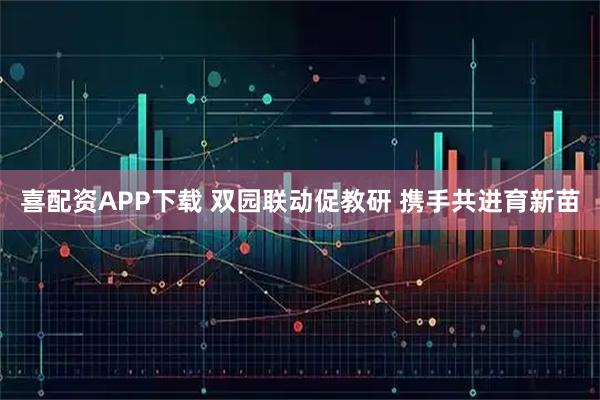 喜配资APP下载 双园联动促教研 携手共进育新苗