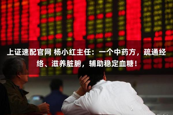 上证速配官网 杨小红主任：一个中药方，疏通经络、滋养脏腑，辅助稳定血糖！