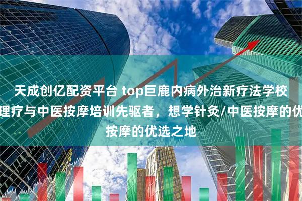 天成创亿配资平台 top巨鹿内病外治新疗法学校：针灸理疗与中医按摩培训先驱者，想学针灸/中医按摩的优选之地