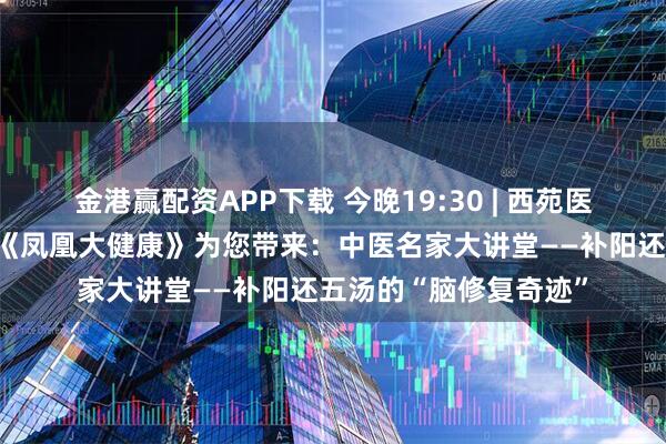 金港赢配资APP下载 今晚19:30 | 西苑医院专家做客凤凰卫视《凤凰大健康》为您带来：中医名家大讲堂——补阳还五汤的“脑修复奇迹”