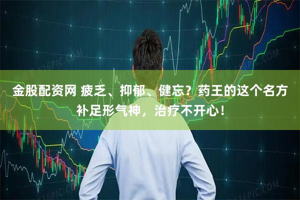 金股配资网 疲乏、抑郁、健忘？药王的这个名方补足形气神，治疗不开心！