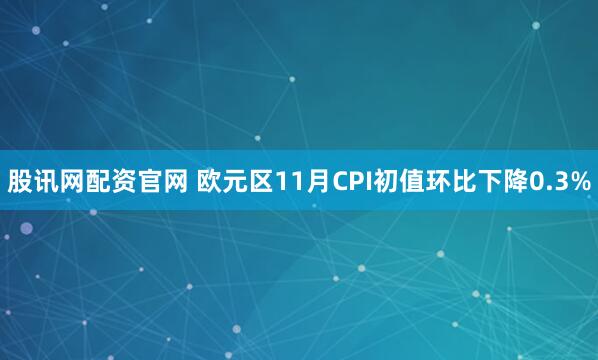 股讯网配资官网 欧元区11月CPI初值环比下降0.3%