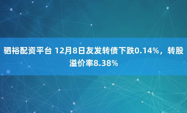 驷裕配资平台 12月8日友发转债下跌0.14%，转股溢价率8.38%