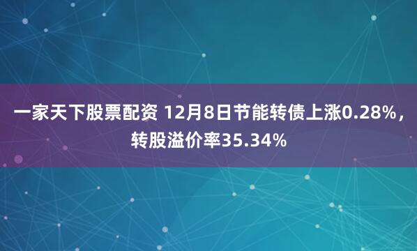 一家天下股票配资 12月8日节能转债上涨0.28%，转股溢价率35.34%