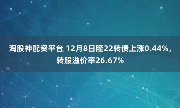 淘股神配资平台 12月8日隆22转债上涨0.44%，转股溢价率26.67%
