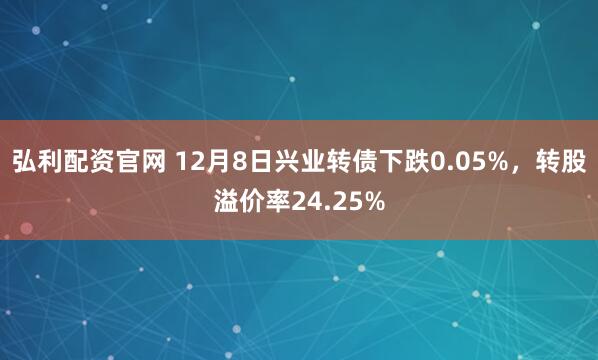 弘利配资官网 12月8日兴业转债下跌0.05%，转股溢价率24.25%