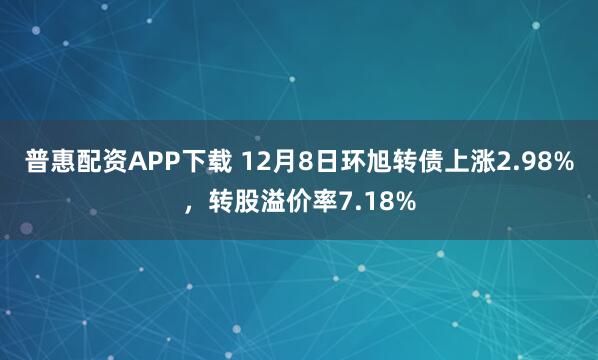 普惠配资APP下载 12月8日环旭转债上涨2.98%，转股溢价率7.18%