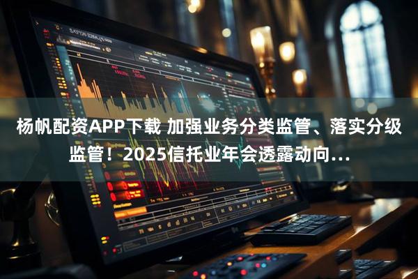杨帆配资APP下载 加强业务分类监管、落实分级监管！2025信托业年会透露动向…
