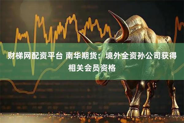 财梯网配资平台 南华期货：境外全资孙公司获得相关会员资格