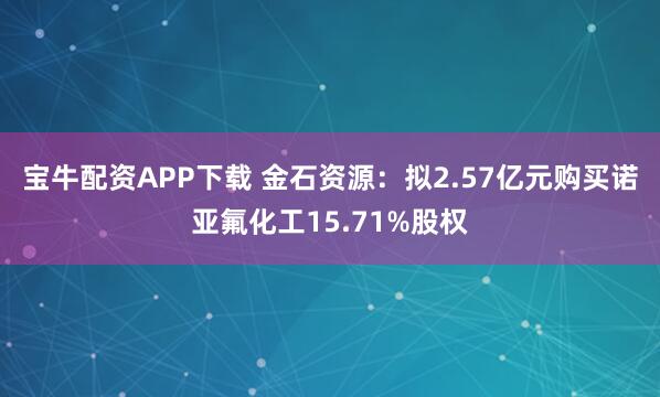 宝牛配资APP下载 金石资源：拟2.57亿元购买诺亚氟化工15.71%股权