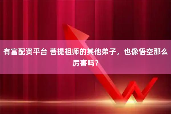有富配资平台 菩提祖师的其他弟子，也像悟空那么厉害吗？