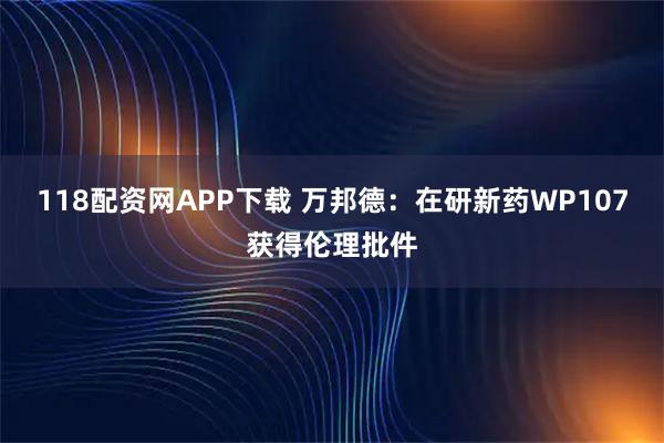 118配资网APP下载 万邦德：在研新药WP107获得伦理批件