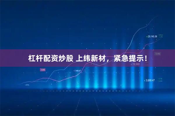 杠杆配资炒股 上纬新材，紧急提示！
