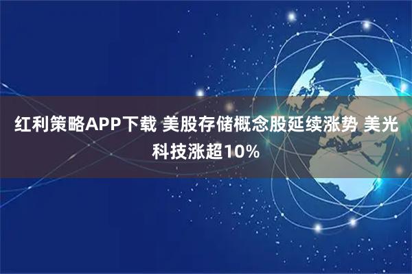 红利策略APP下载 美股存储概念股延续涨势 美光科技涨超10%