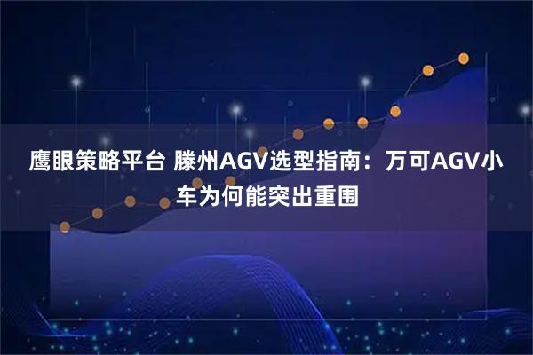 鹰眼策略平台 滕州AGV选型指南：万可AGV小车为何能突出重围