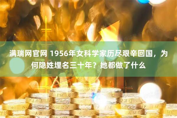 满瑞网官网 1956年女科学家历尽艰辛回国，为何隐姓埋名三十年？她都做了什么