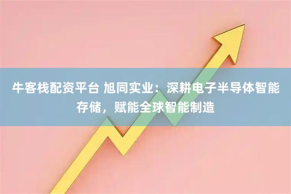 牛客栈配资平台 旭同实业：深耕电子半导体智能存储，赋能全球智能制造