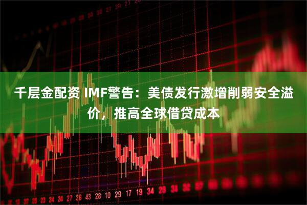 千层金配资 IMF警告：美债发行激增削弱安全溢价，推高全球借贷成本