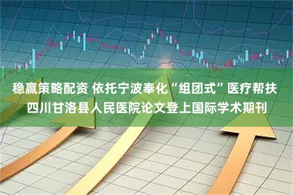 稳赢策略配资 依托宁波奉化“组团式”医疗帮扶 四川甘洛县人民医院论文登上国际学术期刊