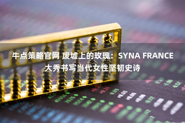 牛点策略官网 废墟上的玫瑰：SYNA FRANCE大秀书写当代女性坚韧史诗
