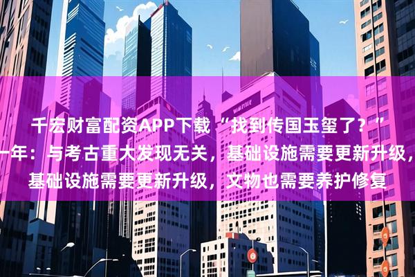 千宏财富配资APP下载 “找到传国玉玺了？”洛阳博物馆回应闭馆一年：与考古重大发现无关，基础设施需要更新升级，文物也需要养护修复