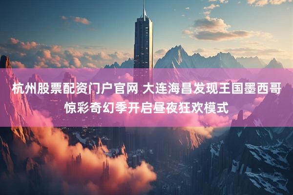 杭州股票配资门户官网 大连海昌发现王国墨西哥惊彩奇幻季开启昼夜狂欢模式